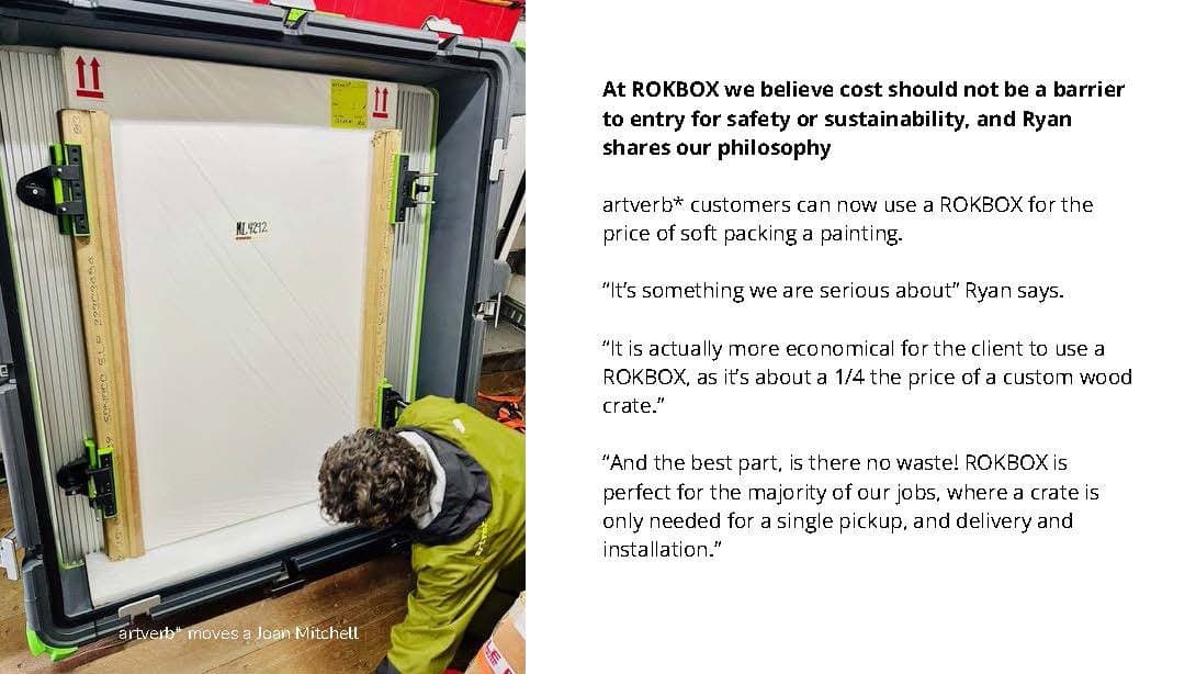 At ROKBOX we believe cost should not be a barrier to entry for safety or sustainability, and Ryan shares our philosophy. artverb* customers can now use a ROKBOX for the price of soft packing a painting. "It's something we are serious about," Ryan says. "It is actually more economical for the client to use a ROKBOX, as it's about a 1/4 the price of a custom wood crate." "And the best part, is there no waste! ROKBOX is perfect for the majority of our jobs, where a crate is only needed for a single pickup, and delivery and installation." Photo: artverb* moves a Joan Mitchell.